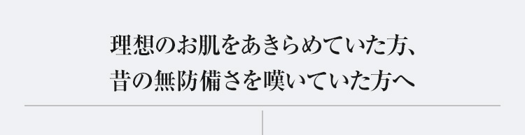 理想のお肌をあきらめていた方、昔の無防備さを嘆いていた方へ